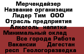 Мерчендайзер › Название организации ­ Лидер Тим, ООО › Отрасль предприятия ­ Алкоголь, напитки › Минимальный оклад ­ 25 500 - Все города Работа » Вакансии   . Дагестан респ.,Геологоразведка п.